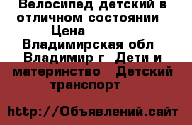 Велосипед детский в отличном состоянии › Цена ­ 2 500 - Владимирская обл., Владимир г. Дети и материнство » Детский транспорт   